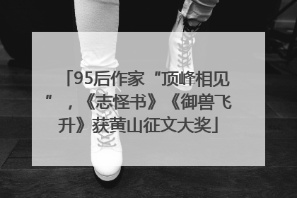 95后作家“顶峰相见”，《志怪书》《御兽飞升》获黄山征文大奖