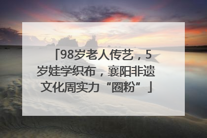 98岁老人传艺，5岁娃学织布，襄阳非遗文化周实力“圈粉”