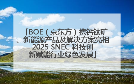 BOE（京东方）携钙钛矿、新能源产品及解决方案亮相2025 SNEC 科技创新赋能行业绿色发展
