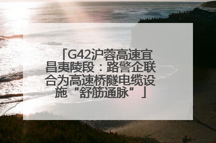 G42沪蓉高速宜昌夷陵段：路警企联合为高速桥隧电缆设施“舒筋通脉”