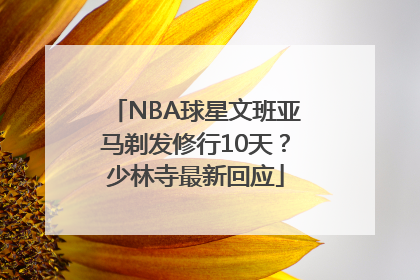 NBA球星文班亚马剃发修行10天？少林寺最新回应